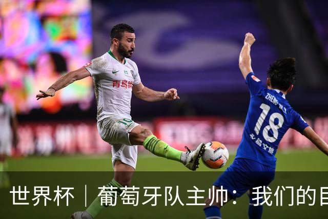 世界杯｜葡萄牙队主帅：我们的目标是打满八场比赛