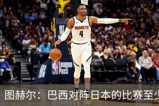 图赫尔：巴西对阵日本的比赛至少是四分之一决赛级别的