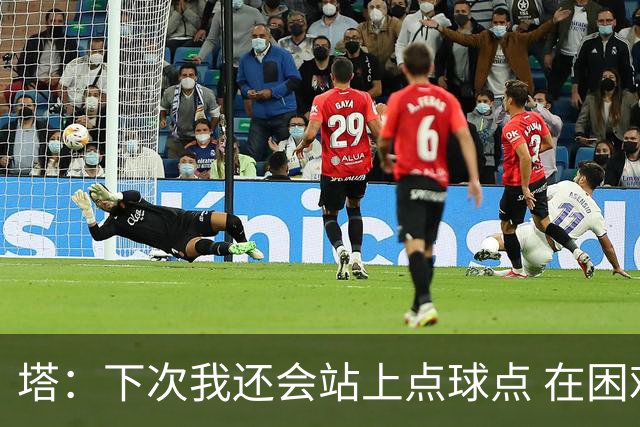 塔：下次我还会站上点球点 在困难的时刻承担责任很重要