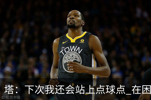 塔：下次我还会站上点球点 在困难的时刻承担责任很重要