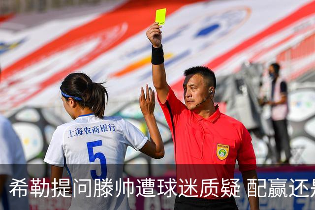 希勒提问滕帅遭球迷质疑 配赢还是踢得差说得不对