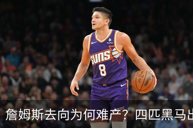 詹姆斯去向为何难产？四匹黑马出现加剧混乱