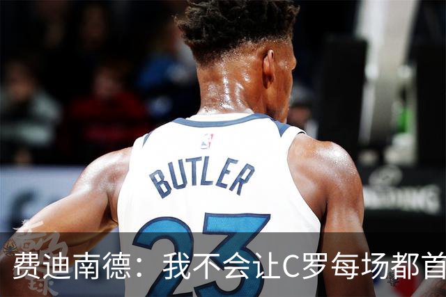 费迪南德：我不会让C罗每场都首发 主帅需要提前跟他沟通换人计划