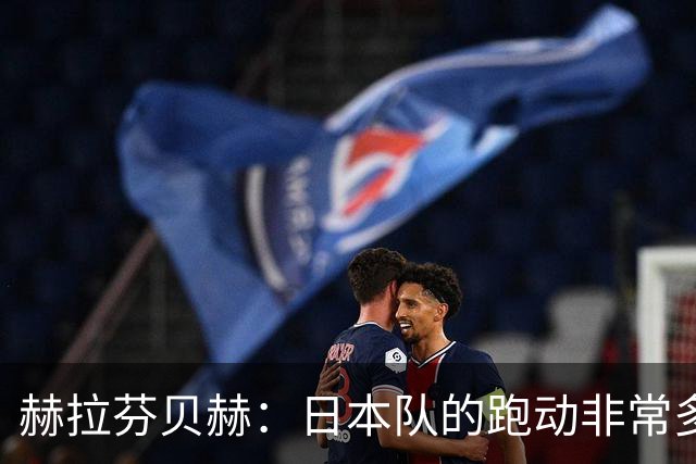 赫拉芬贝赫：日本队的跑动非常多；拿下1分现在要考虑对阵瑞典了